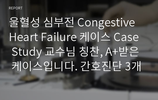 울혈성 심부전 Congestive Heart Failure 케이스 Case Study 교수님 칭찬, A+받은 케이스입니다. 간호진단 3개