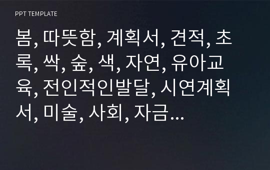 봄, 따뜻함, 계획서, 견적, 초록, 싹, 숲, 색, 자연, 유아교육, 전인적인발달, 시연계획서, 미술, 사회, 자금, 사업, 학업, 관찰일지, 보건소, 이화여대, 제작, 면접, 자기소개서, 무료 PPT, 일