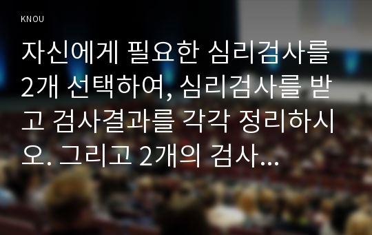 자신에게 필요한 심리검사를 2개 선택하여, 심리검사를 받고 검사결과를 각각 정리하시오. 그리고 2개의 검사결과를 종합하여, 검사를 통해 자신에 대해 알게 된 점을 기술하시오.