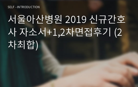 서울아산병원 2019 신규간호사 자소서+1,2차면접후기 (2차최합)