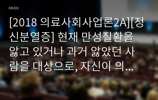 [2018 의료사회사업론2A][정신분열증] 현재 만성질환을 앓고 있거나 과거 앓았던 사람을 대상으로, 자신이 의료사회복지사라고 가정하고, 정서적 문제·가족 문제·경제적 문제·퇴원·재활 문제 등을 파악하여 언급하고 건강 유지와 회복을 위한 개입 방안을 조사하여 제출하세요.