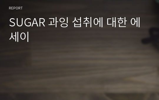 SUGAR 과잉 섭취에 대한 에세이