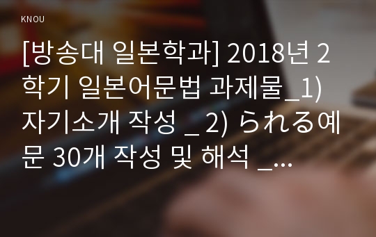 [방송대 일본학과] 2018년 2학기 일본어문법 과제물_1) 자기소개 작성 _ 2) られる예문 30개 작성 및 해석 _ 3) 외래어 가타카나 예문 30개 작성 및 해석