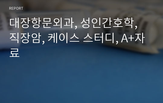 대장항문외과, 성인간호학, 직장암, 케이스 스터디, A+자료