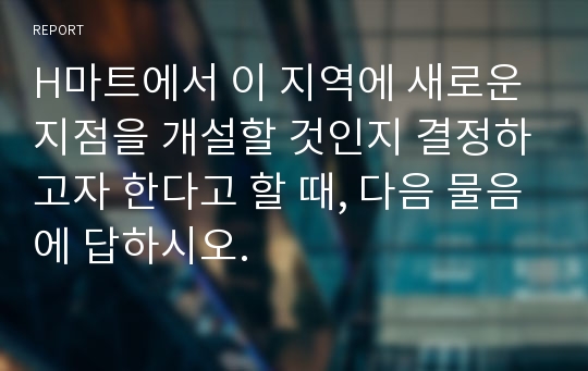 H마트에서 이 지역에 새로운 지점을 개설할 것인지 결정하고자 한다고 할 때, 다음 물음에 답하시오.