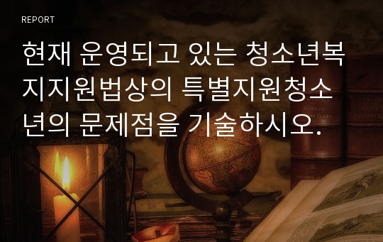 현재 운영되고 있는 청소년복지지원법상의 특별지원청소년의 문제점을 기술하시오.