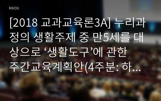 [2018 교과교육론3A] 누리과정의 생활주제 중 만5세를 대상으로 ‘생활도구’에 관한 주간교육계획안(4주분: 하위 내용은 다양한 생활도구, 생활도구를 움직이는 힘, 생활도구로서의