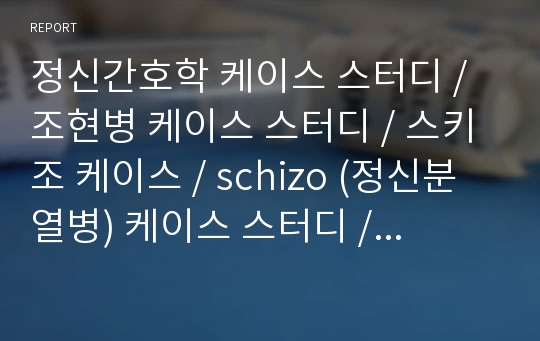 정신간호학 케이스 스터디 / 조현병 케이스 스터디 / 스키조 케이스 / schizo (정신분열병) 케이스 스터디 / 간호과정 3개 A+ 자료