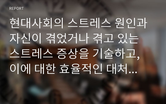 현대사회의 스트레스 원인과 자신이 겪었거나 겪고 있는 스트레스 증상을 기술하고, 이에 대한 효율적인 대처법을 서술하시오.