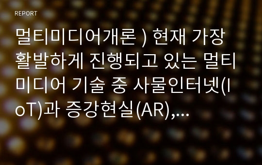 멀티미디어개론 ) 현재 가장 활발하게 진행되고 있는 멀티미디어 기술 중 사물인터넷(IoT)과 증강현실(AR), 가상현실(VR)에 대해서 조사하고, 발전 방향에 대해서 본인의 의견을 기술하시오.