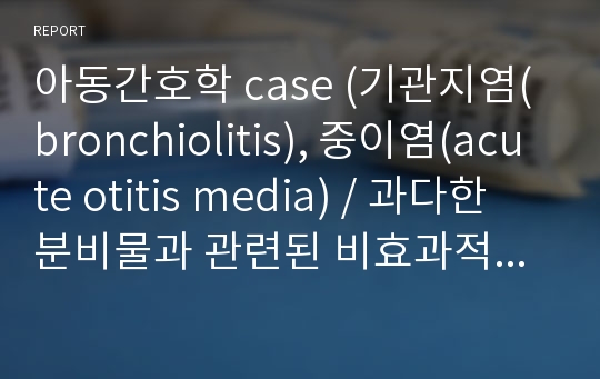 아동간호학 case (기관지염(bronchiolitis), 중이염(acute otitis media) / 과다한 분비물과 관련된 비효과적 기도 청결, 상부기도 염증과 관련된 고체온