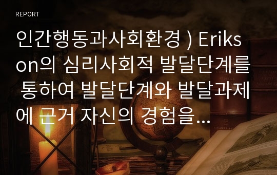 인간행동과사회환경 ) Erikson의 심리사회적 발달단계를 통하여 발달단계와 발달과제에 근거 자신의 경험을 개인, 가족, 사회체계와의 연관성 속에서 분석하고 보고서를 작성하시오.