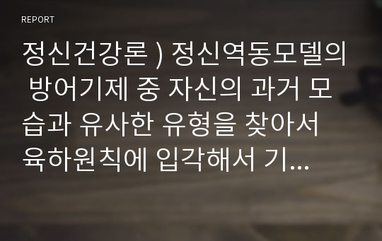 정신건강론 ) 정신역동모델의 방어기제 중 자신의 과거 모습과 유사한 유형을 찾아서 육하원칙에 입각해서 기술한 후 그런 방어기제를 어떻게 극복할 수 있었는지 극복하지 못했다면 왜 그러한지 기술해봅시다.