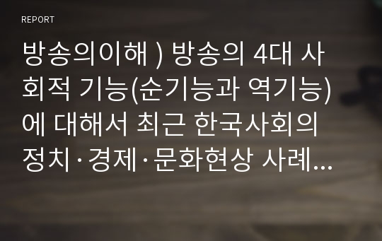 방송의이해 ) 방송의 4대 사회적 기능(순기능과 역기능)에 대해서 최근 한국사회의 정치·경제·문화현상 사례를 들어 구체적으로 설명하시오.