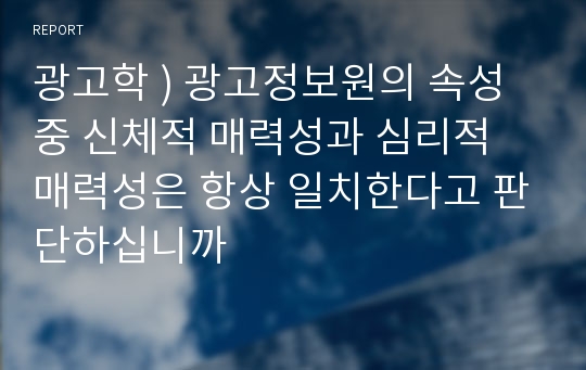 광고학 ) 광고정보원의 속성 중 신체적 매력성과 심리적 매력성은 항상 일치한다고 판단하십니까