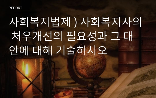 사회복지법제 ) 사회복지사의 처우개선의 필요성과 그 대안에 대해 기술하시오