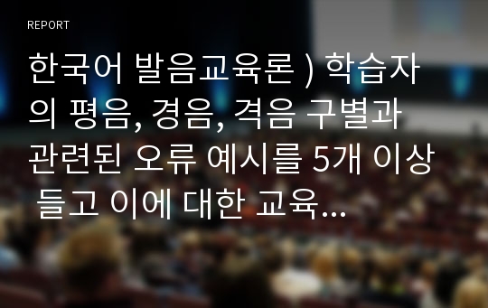 한국어 발음교육론 ) 학습자의 평음, 경음, 격음 구별과 관련된 오류 예시를 5개 이상 들고 이에 대한 교육 방안을 제시해보자