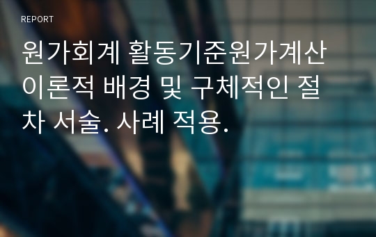 원가회계 활동기준원가계산 이론적 배경 및 구체적인 절차 서술. 사례 적용.