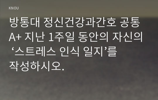 방통대 정신건강과간호 공통 A+ 지난 1주일 동안의 자신의 ‘스트레스 인식 일지’를 작성하시오.