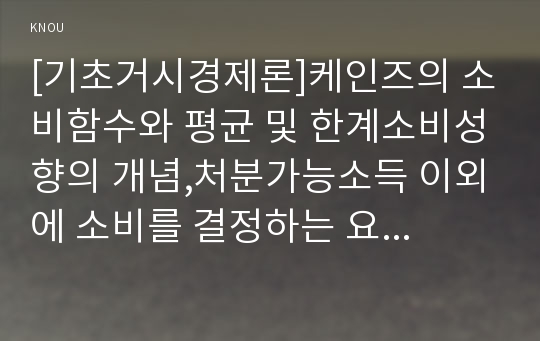 [기초거시경제론]케인즈의 소비함수와 평균 및 한계소비성향의 개념,처분가능소득 이외에 소비를 결정하는 요인들,투자와 순수출의 결정요인과 그 영향,승수효과의 도출과정,총수요-총공급 모형