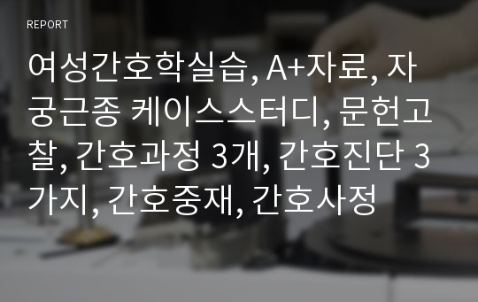 여성간호학실습, A+자료, 자궁근종 케이스스터디, 문헌고찰, 간호과정 3개, 간호진단 3가지, 간호중재, 간호사정