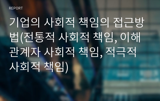 기업의 사회적 책임의 접근방법(전통적 사회적 책임, 이해관계자 사회적 책임, 적극적 사회적 책임)