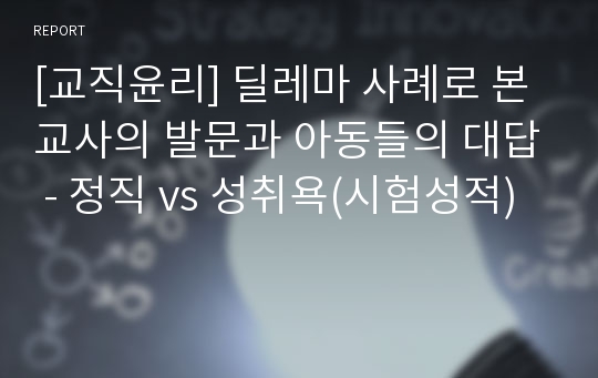 [교직윤리] 딜레마 사례로 본 교사의 발문과 아동들의 대답 - 정직 vs 성취욕(시험성적)