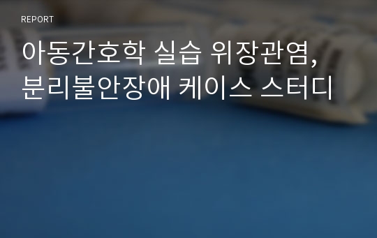 아동간호학 실습 위장관염, 분리불안장애 케이스 스터디