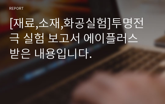 [재료,소재,화공실험]투명전극 실험 보고서 에이플러스 받은 내용입니다.