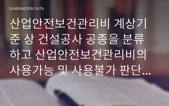 산업안전보건관리비 계상기준 상 건설공사 공종을 분류하고 산업안전보건관리비의 사용가능 및 사용불가 판단기준에 대해 설명하시오