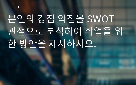 본인의 강점 약점을 SWOT 관점으로 분석하여 취업을 위한 방안을 제시하시오.