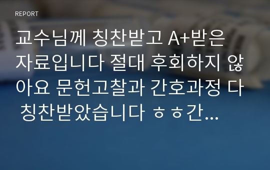 교수님께 칭찬받고 A+받은 자료입니다 절대 후회하지 않아요 문헌고찰과 간호과정 다 칭찬받았습니다 ㅎㅎ간호진단 3개 간호과정 2개 적혀있습니다