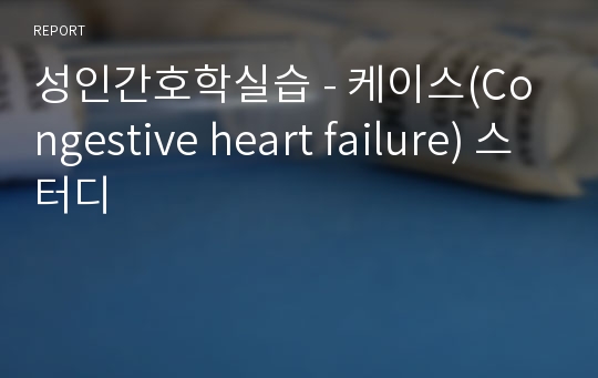 성인간호학실습 - 케이스(Congestive heart failure) 스터디