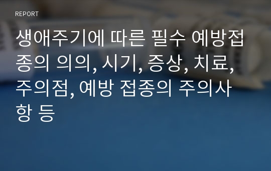 생애주기에 따른 필수 예방접종의 의의, 시기, 증상, 치료, 주의점, 예방 접종의 주의사항 등