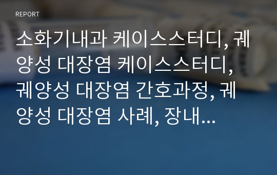 소화기내과 케이스스터디, 궤양성 대장염 케이스스터디, 궤양성 대장염 간호과정, 궤양성 대장염 사례, 장내 염증과 관련된 통증, 급성질환과 관련된 불안, 설사와 관련된 피부손상위험성