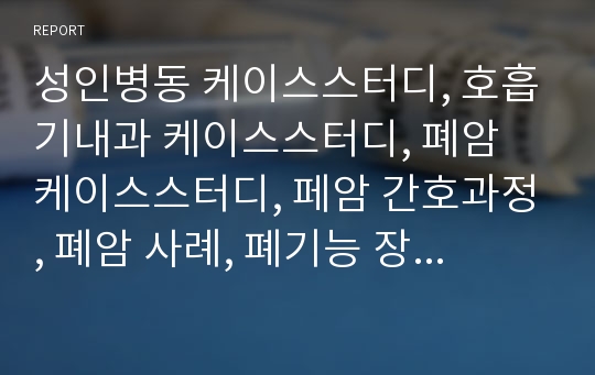 성인병동 케이스스터디, 호흡기내과 케이스스터디, 폐암 케이스스터디, 페암 간호과정, 폐암 사례, 폐기능 장애와 관련된 가스교환장애, 수술절차와 자가간호와 관련된 지식부족, 진단과 수술절차와 관련된 불안