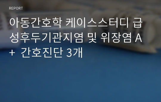 아동간호학 케이스스터디 급성후두기관지염 및 위장염 A+  간호진단 3개