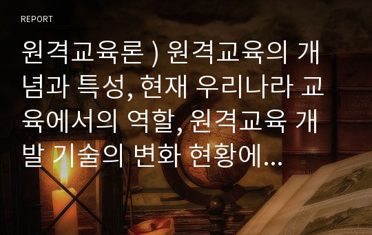 원격교육론 ) 원격교육의 개념과 특성, 현재 우리나라 교육에서의 역할, 원격교육 개발 기술의 변화 현황에 대해 논의하시오