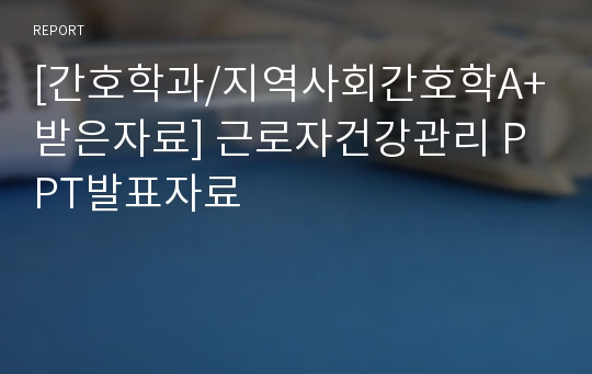 [간호학과/지역사회간호학A+받은자료] 근로자건강관리 PPT발표자료