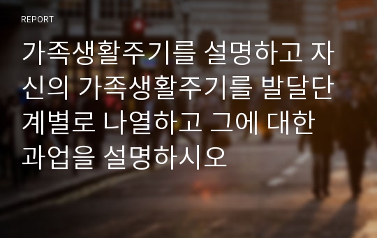 가족생활주기를 설명하고 자신의 가족생활주기를 발달단계별로 나열하고 그에 대한 과업을 설명하시오