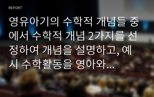 영유아기의 수학적 개념들 중에서 수학적 개념 2가지를 선정하여 개념을 설명하고, 예시 수학활동을 영아와 유아로 구분하여 제시하시오.