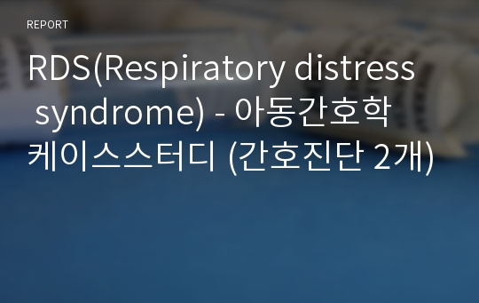 RDS(Respiratory distress syndrome) - 아동간호학 케이스스터디 (간호진단 2개)