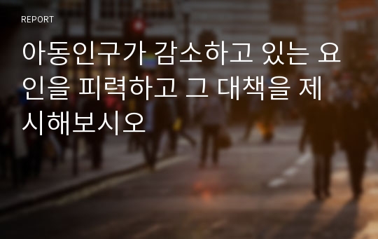 아동인구가 감소하고 있는 요인을 피력하고 그 대책을 제시해보시오