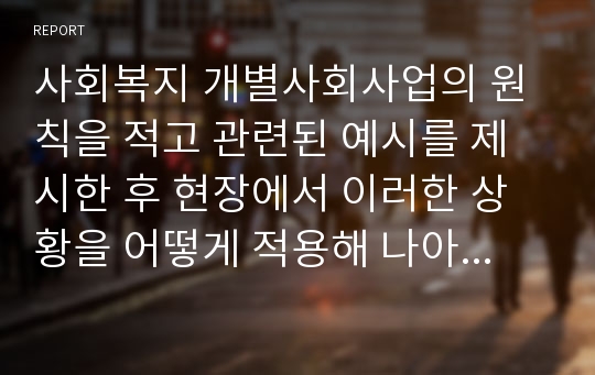 사회복지 개별사회사업의 원칙을 적고 관련된 예시를 제시한 후 현장에서 이러한 상황을 어떻게 적용해 나아갈 것인지 논하시오.