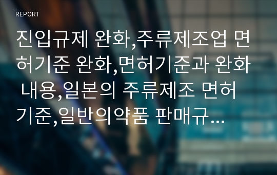 진입규제 완화,주류제조업 면허기준 완화,면허기준과 완화 내용,일본의 주류제조 면허기준,일반의약품 판매규제 완화