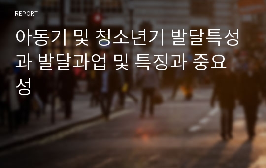 아동기 및 청소년기 발달특성과 발달과업 및 특징과 중요성