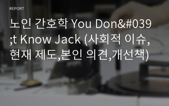 노인 간호학 You Don&#039;t Know Jack (사회적 이슈,현재 제도,본인 의견,개선책)