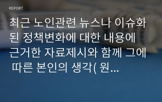 최근 노인관련 뉴스나 이슈화된 정책변화에 대한 내용에 근거한 자료제시와 함께 그에 따른 본인의 생각( 원인분석 및 구체적인 대처방안)