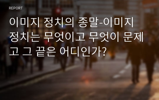 이미지 정치의 종말-이미지 정치는 무엇이고 무엇이 문제고 그 끝은 어디인가?