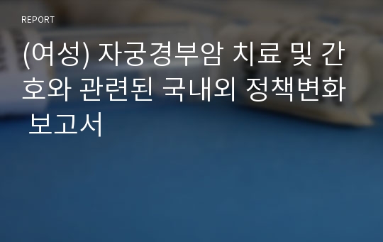 (여성) 자궁경부암 치료 및 간호와 관련된 국내외 정책변화 보고서